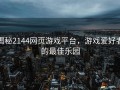 揭秘2144网页游戏平台，游戏爱好者的最佳乐园