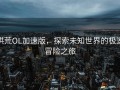 洪荒OL加速版，探索未知世界的极速冒险之旅