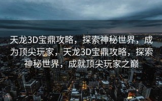 天龙3D宝鼎攻略，探索神秘世界，成为顶尖玩家，天龙3D宝鼎攻略，探索神秘世界，成就顶尖玩家之巅