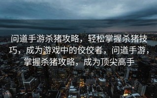 问道手游杀猪攻略，轻松掌握杀猪技巧，成为游戏中的佼佼者，问道手游，掌握杀猪攻略，成为顶尖高手