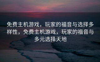 免费主机游戏，玩家的福音与选择多样性，免费主机游戏，玩家的福音与多元选择天地