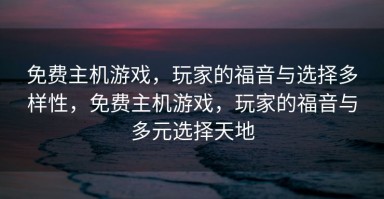 免费主机游戏，玩家的福音与选择多样性，免费主机游戏，玩家的福音与多元选择天地