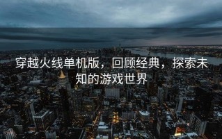 穿越火线单机版，回顾经典，探索未知的游戏世界，穿越火线单机版，回顾经典，探索未知的游戏之旅