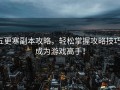 五更寒副本攻略，轻松掌握攻略技巧，成为游戏高手！