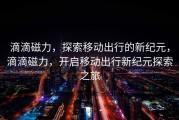 滴滴磁力，探索移动出行的新纪元，滴滴磁力，开启移动出行新纪元探索之旅