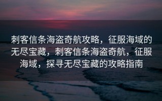 刺客信条海盗奇航攻略，征服海域的无尽宝藏，刺客信条海盗奇航，征服海域，探寻无尽宝藏的攻略指南