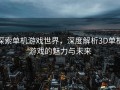 探索单机游戏世界，深度解析3D单机游戏的魅力与未来