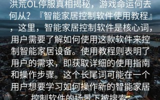 洪荒OL停服真相揭秘，游戏命运何去何从？『智能家居控制软件使用教程』，这里，智能家居控制软件是核心词，用户需要了解如何使用这款软件来控制智能家居设备。使用教程则表明了用户的需求，即获取详细的使用指南和操作步骤。这个长尾词可能在一个用户想要学习如何操作新的智能家居控制软件的场景下被搜索。