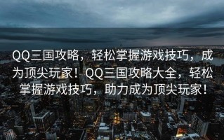 QQ三国攻略，轻松掌握游戏技巧，成为顶尖玩家！QQ三国攻略大全，轻松掌握游戏技巧，助力成为顶尖玩家！