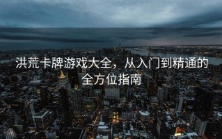 洪荒卡牌游戏大全，从入门到精通的全方位指南