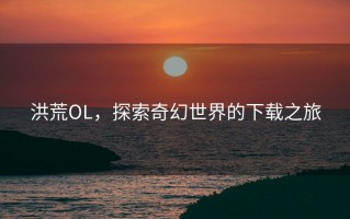 洪荒OL，探索奇幻世界的下载之旅