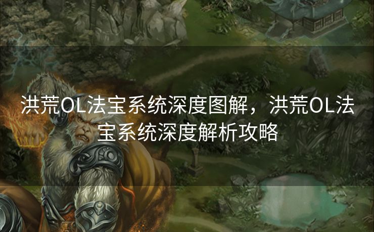 洪荒OL法宝系统深度图解，洪荒OL法宝系统深度解析攻略