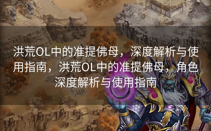 洪荒OL中的准提佛母,深度解析与使用指南,洪荒OL中的准提佛母,角色深度解析与使用指南 洪荒OL中的准提佛母,深度解析与使用指南,洪荒OL中的准提佛母,角色深度解析与使用指南