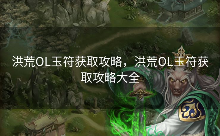 洪荒OL玉符获取攻略，洪荒OL玉符获取攻略大全
