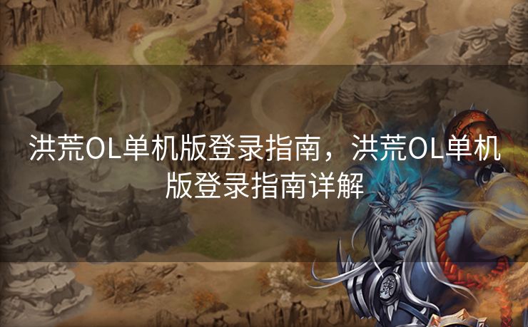 洪荒OL单机版登录指南，洪荒OL单机版登录指南详解