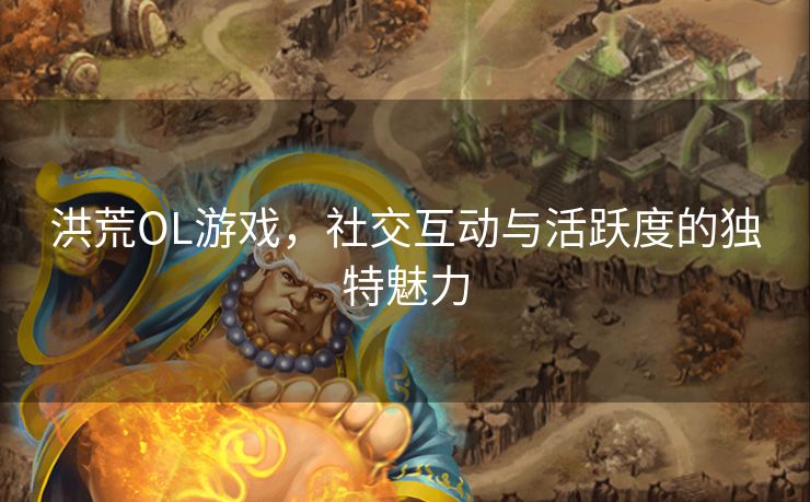 洪荒OL游戏，社交互动与活跃度的独特魅力