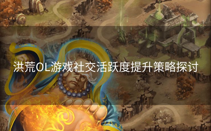 洪荒OL游戏社交活跃度提升策略探讨