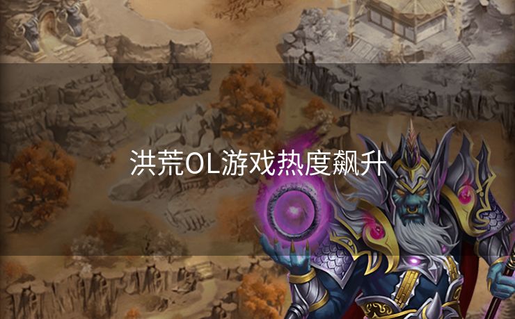 洪荒OL游戏热度飙升