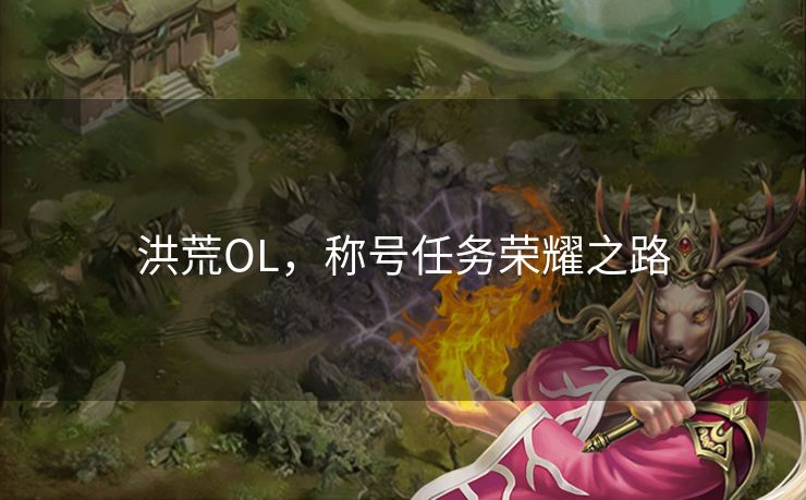 洪荒OL,称号任务荣耀之路 洪荒OL,称号任务荣耀之路