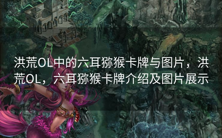 洪荒OL中的六耳猕猴卡牌与图片，洪荒OL，六耳猕猴卡牌介绍及图片展示