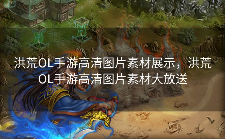 洪荒OL手游高清图片素材展示，洪荒OL手游高清图片素材大放送