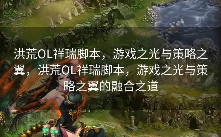 洪荒OL祥瑞脚本,游戏之光与策略之翼,洪荒OL祥瑞脚本,游戏之光与策略之翼的融合之道 洪荒OL祥瑞脚本,游戏之光与策略之翼,洪荒OL祥瑞脚本,游戏之光与策略之翼的融合之道