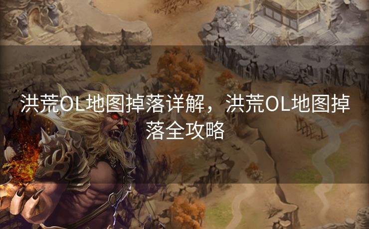 洪荒OL地图掉落详解，洪荒OL地图掉落全攻略