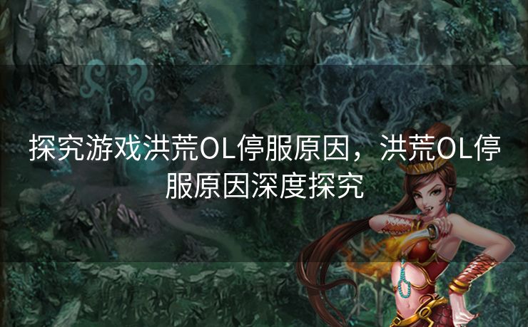 探究游戏洪荒OL停服原因，洪荒OL停服原因深度探究