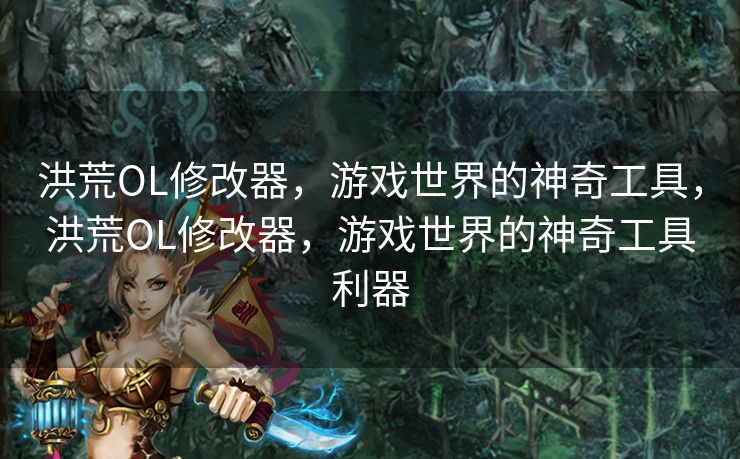 洪荒OL修改器，游戏世界的神奇工具，洪荒OL修改器，游戏世界的神奇工具利器
