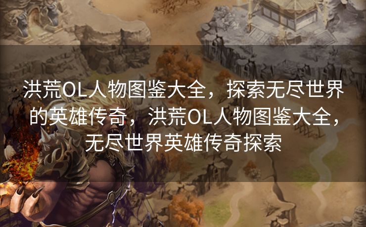 洪荒OL人物图鉴大全,探索无尽世界的英雄传奇,洪荒OL人物图鉴大全,无尽世界英雄传奇探索 洪荒OL人物图鉴大全,探索无尽世界的英雄传奇,洪荒OL人物图鉴大全,无尽世界英雄传奇探索