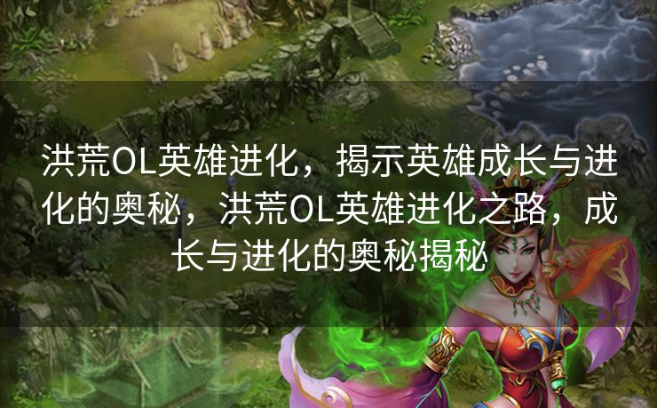 洪荒OL英雄进化，揭示英雄成长与进化的奥秘，洪荒OL英雄进化之路，成长与进化的奥秘揭秘