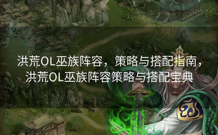 洪荒OL巫族阵容，策略与搭配指南，洪荒OL巫族阵容策略与搭配宝典