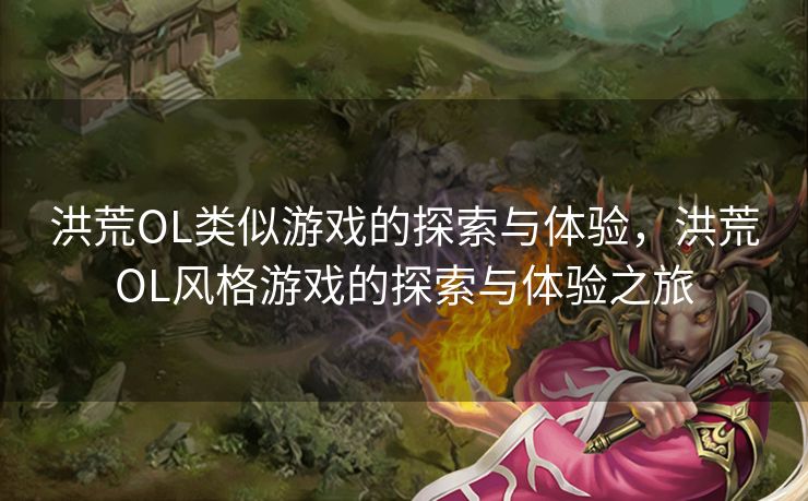 洪荒OL类似游戏的探索与体验，洪荒OL风格游戏的探索与体验之旅