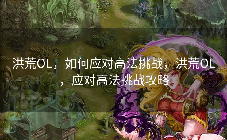洪荒OL，如何应对高法挑战，洪荒OL，应对高法挑战攻略