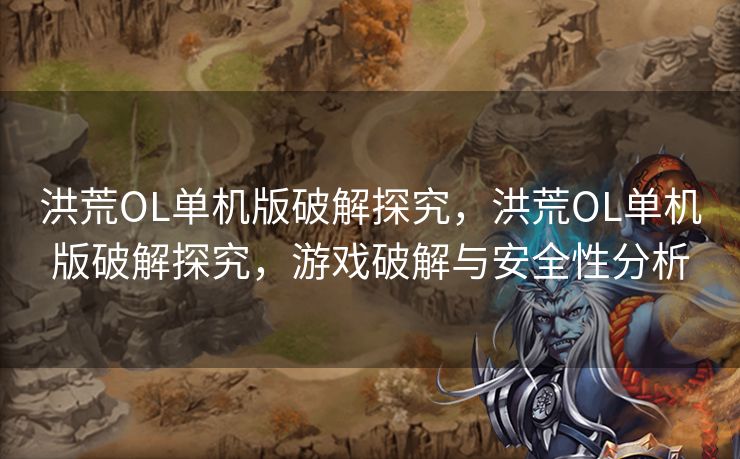 洪荒OL单机版破解探究，洪荒OL单机版破解探究，游戏破解与安全性分析