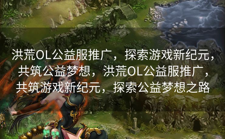 洪荒OL公益服推广，探索游戏新纪元，共筑公益梦想，洪荒OL公益服推广，共筑游戏新纪元，探索公益梦想之路