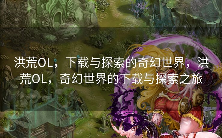 洪荒OL,下载与探索的奇幻世界,洪荒OL,奇幻世界的下载与探索之旅 洪荒OL,下载与探索的奇幻世界,洪荒OL,奇幻世界的下载与探索之旅