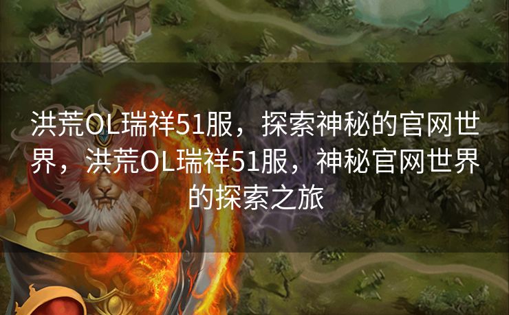 洪荒OL瑞祥51服，探索神秘的官网世界，洪荒OL瑞祥51服，神秘官网世界的探索之旅