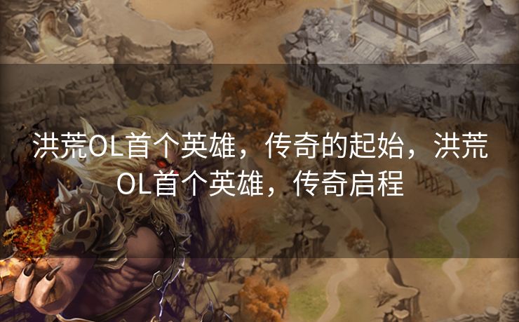 洪荒OL首个英雄，传奇的起始，洪荒OL首个英雄，传奇启程