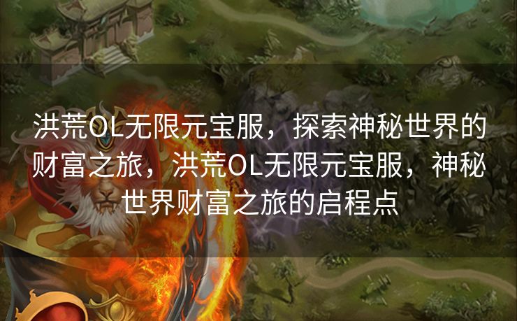 洪荒OL无限元宝服，探索神秘世界的财富之旅，洪荒OL无限元宝服，神秘世界财富之旅的启程点