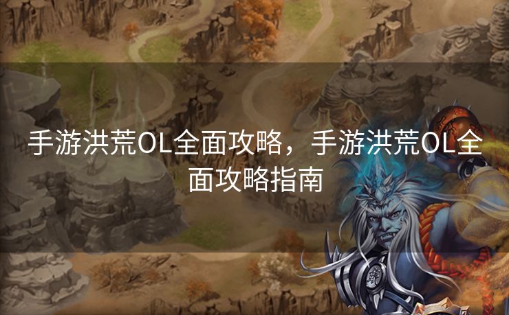 手游洪荒OL全面攻略，手游洪荒OL全面攻略指南