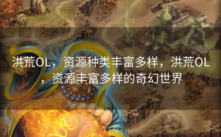 洪荒OL，资源种类丰富多样，洪荒OL，资源丰富多样的奇幻世界