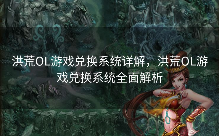 洪荒OL游戏兑换系统详解,洪荒OL游戏兑换系统全面解析 洪荒OL游戏兑换系统详解,洪荒OL游戏兑换系统全面解析