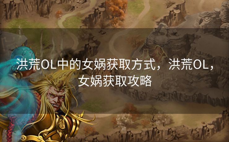 洪荒OL中的女娲获取方式，洪荒OL，女娲获取攻略