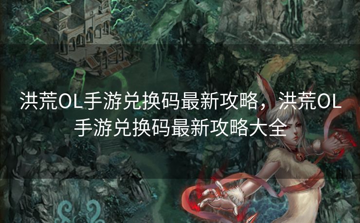 洪荒OL手游兑换码最新攻略，洪荒OL手游兑换码最新攻略大全