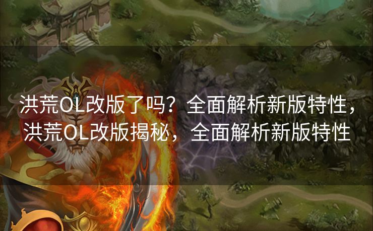洪荒OL改版了吗？全面解析新版特性，洪荒OL改版揭秘，全面解析新版特性