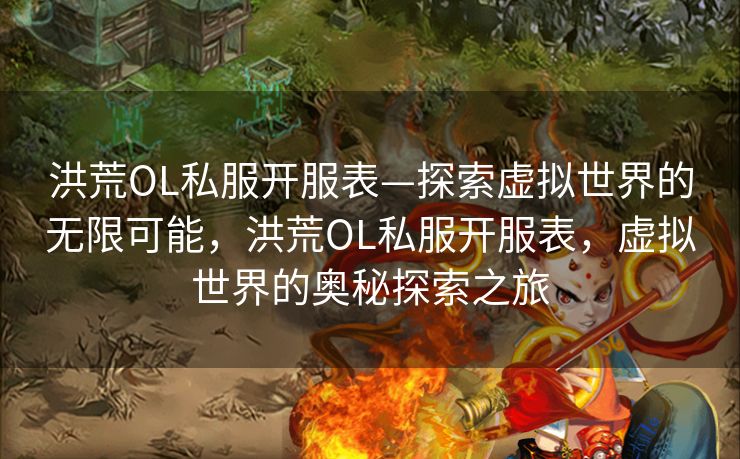 洪荒OL私服开服表—探索虚拟世界的无限可能，洪荒OL私服开服表，虚拟世界的奥秘探索之旅