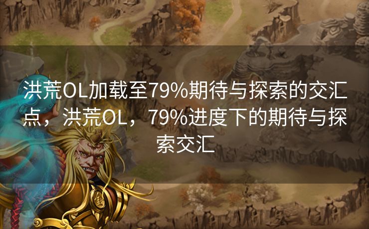 洪荒OL加载至79%期待与探索的交汇点，洪荒OL，79%进度下的期待与探索交汇