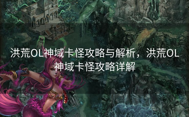洪荒OL神域卡怪攻略与解析，洪荒OL神域卡怪攻略详解