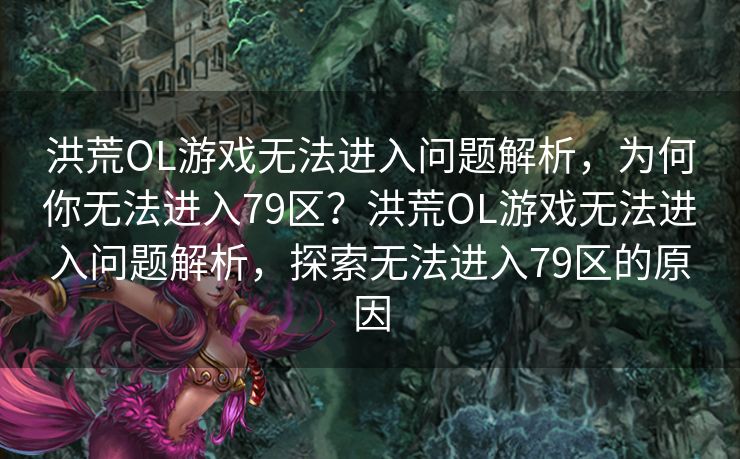 洪荒OL游戏无法进入问题解析，为何你无法进入79区？洪荒OL游戏无法进入问题解析，探索无法进入79区的原因